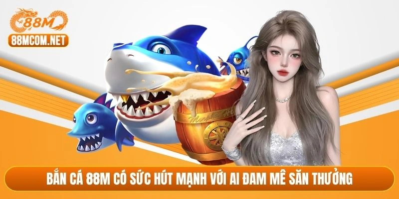 Bắn cá 88M có sức hút mạnh với ai đam mê săn thưởng